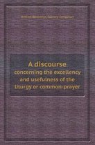 A Discourse Concerning the Excellency and Usefulness of the Liturgy or Common-Prayer