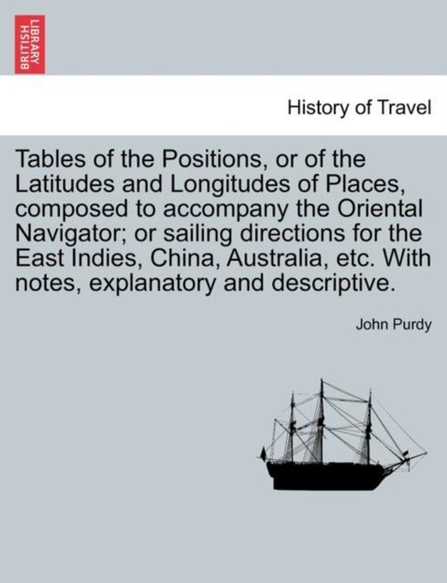 Tables of the Positions, or of the Latitudes and Longitudes of Places, Composed to Accompany the Oriental Navigator; Or Sailing Directions for the East Indies, China, Australia, Etc. with Notes, Explanatory and Descriptive. - John Purdy