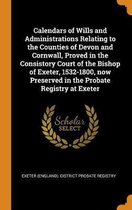 Calendars of Wills and Administrations Relating to the Counties of Devon and Cornwall, Proved in the Consistory Court of the Bishop of Exeter, 1532-1800, Now Preserved in the Probate Registry