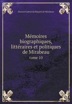 Memoires biographiques, litteraires et politiques de Mirabeau tome 10