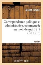 Correspondance Politique Et Administrative, Commencee Au Mois de Mai 1814. 4e Partie