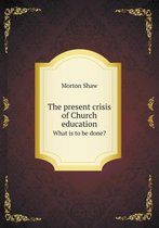 The present crisis of Church education What is to be done?