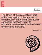 The Origin of the Material Universe with a Description of the Manner of the Formation of the Earth and Events Connected Therewith, from Its Existence in a Fluid State to the Time o