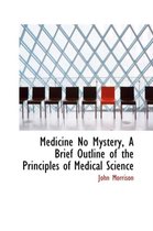 Medicine No Mystery, a Brief Outline of the Principles of Medical Science