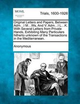 Original Letters and Papers, Between Adm...L M...Ws, and V. Adm...L L...K. with Several Letters from Private Hands, Exhibiting Many Particulars Hitherto Unknown of the Transactions in the Med