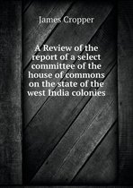 A Review of the report of a select committee of the house of commons on the state of the west India colonies