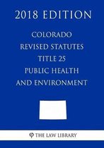 Colorado Revised Statutes - Title 25 - Public Health and Environment (2018 Edition)