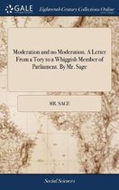 Moderation and No Moderation. a Letter from a Tory to a Whiggish Member of Parliament. by Mr. Sage