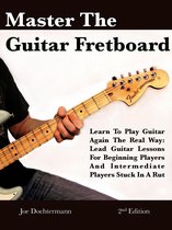 Master The Guitar Fretboard: Learn To Play The Guitar Again the REAL Way - Lead Guitar Lessons For Beginners And Intermediate Players Stuck In A Rut