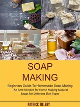Soap Making: The Best Recipes for Home Making Natural Soaps for Different Skin Types (Beginners Guide To Homemade Soap Making)