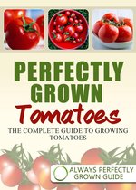 Perfectly Grown Tomatoes: The complete guide to growing tomatoes