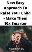 New Easy Approach To Raise Your Child - Make Them 10x Smarter
