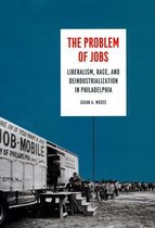The Problem of Jobs – Liberalism, Race, and Deindustrialization in Philadelphia