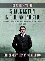 Classics To Go -  Shackleton in the Antarctic, Being the Story of the British Antarctic Expedition, 1907 - 1909