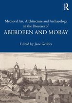 The British Archaeological Association Conference Transactions - Medieval Art, Architecture and Archaeology in the Dioceses of Aberdeen and Moray