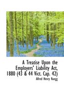 A Treatise Upon the Employers' Liability ACT, 1880 (43 & 44 Vict. Cap. 42)