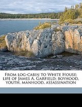 From Log-Cabin to White House; Life of James A. Garfield; Boyhood, Youth, Manhood, Assassination