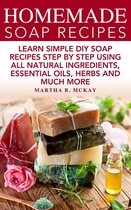 Homemade Soap Recipes: Learn Simple DIY Soap Recipes Step By Step Using All-Natural Ingredients, Essential Oils, Herbs And Much More