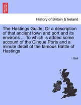 The Hastings Guide; Or a Description of That Ancient Town and Port and Its Environs ... to Which Is Added Some Account of the Cinque Ports and a Minute Detail of the Famous Battle