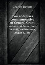 Two addresses commemorative of General Grant delivered at Boston, July 26, 1885, and Worcester, August 8, 1885