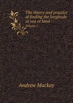 The theory and practice of finding the longitude at sea or land Volume 1