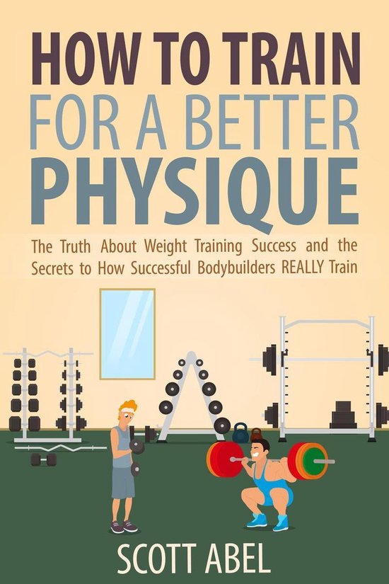 How to Train for a Better Physique (ebook), Scott Abel 9781533772022