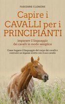 Capire i cavalli per i principianti - imparare il linguaggio dei cavalli in modo semplice: Come leggere il linguaggio del corpo dei cavalli e costruire un legame stretto con il suo cavallo