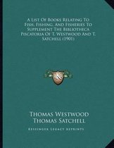 A List of Books Relating to Fish, Fishing, and Fisheries to Supplement the Bibliotheca Piscatoria of T. Westwood and T. Satchell (1901)