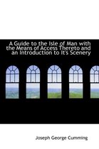 A Guide to the Isle of Man with the Means of Access Thereto and an Introduction to It's Scenery