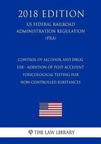 Control of Alcohol and Drug Use - Addition of Post-Accident Toxicological Testing for Non-Controlled Substances (Us Federal Railroad Administration Regulation) (Fra) (2018 Edition)