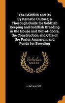 The Goldfish and Its Systematic Culture; A Thorough Guide for Goldfish Keeping and Goldfish Breeding in the House and Out-Of-Doors, the Construction and Care of the Parlor Aquarium and Ponds 