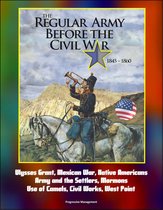 The Regular Army Before the Civil War 1845: 1860 - Ulysses Grant, Mexican War, Native Americans, Army and the Settlers, Mormons, Use of Camels, Civil Works, West Point