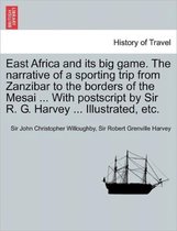 East Africa and Its Big Game. the Narrative of a Sporting Trip from Zanzibar to the Borders of the Mesai ... with PostScript by Sir R. G. Harvey ... Illustrated, Etc.