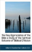 The New Appreciation of the Bible a Study of the Spiritual Outcome of Bilblical Criticism