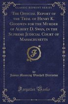 The Official Report of the Trial of Henry K. Goodwin for the Murder of Albert D. Swan, in the Supreme Judicial Court of Massachusetts (Classic Reprint)