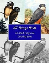 All Things Birds: An Adult Grayscale Coloring Book: 43 Beautiful Images Of Flying Creatures Of Various Species
