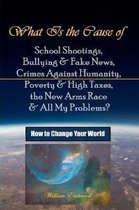 What Is the Cause of School Shootings, Bullying & Fake News, Crimes Against Humanity, Poverty & High Taxes, the New Arms Race & All My Problems?  - How to Change Your World