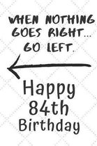 When nothing goes right... Go left Happy 84th Birthday: 84 Year Old Birthday Gift Pun Journal / Notebook / Diary / Unique Greeting Card Alternative