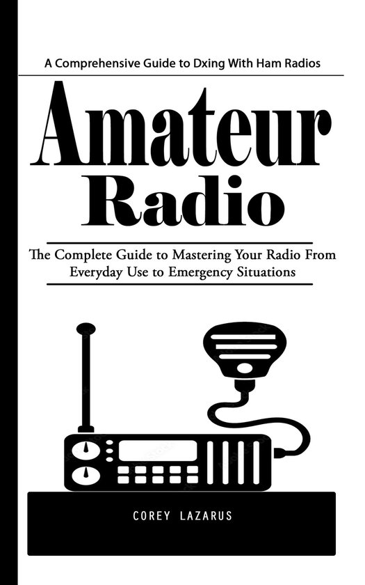 Amateur Radio: A Comprehensive Guide to Dxing With Ham Radios (The Complete Guide to Mastering Your Radio From Everyday Use to Emergency Situations)