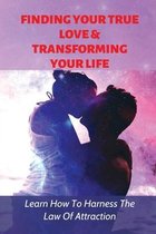 Finding Your True Love & Transforming Your Life: Learn How To Harness The Law Of Attraction