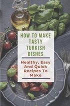 How To Make Tasty Turkish Dishes: Healthy, Easy And Quick Recipes To Make