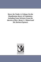 Know the Truth; A Critique On the Hamiltonian theory of Limitation, including Some Stricutes Upon the theories of Rev. Henry L. Mansel and Mr. Herbert Spencer.