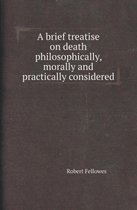 A Brief Treatise on Death Philosophically, Morally and Practically Considered