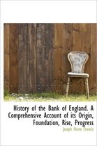 History of the Bank of England. a Comprehensive Account of Its Origin, Foundation, Rise, Progress