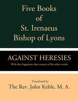 Five Books of St. Irenaeus Bishop of Lyons: Against Heresies with the Fragments that Remain of His other Works
