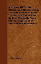 A History Of Greater Britain As Well England As Scotland Compiled From The Ancient Authorities By John Major, By Name Indeed A Scot, But By Profession A Theologian
