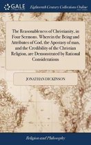The Reasonableness of Christianity, in Four Sermons. Wherein the Being and Attributes of God, the Apostasy of man, and the Credibility of the Christian Religion, are Demonstrated by Rational Considerations
