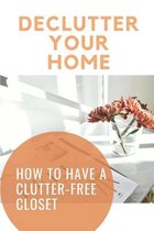 Declutter Your Home: How To Have A Clutter-Free Closet