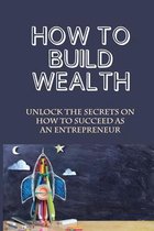 How To Build Wealth: Unlock The Secrets On How To Succeed As An Entrepreneur