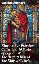King Arthur Premium Collection: 10 Books of Legends & The History Behind The King of Camelot